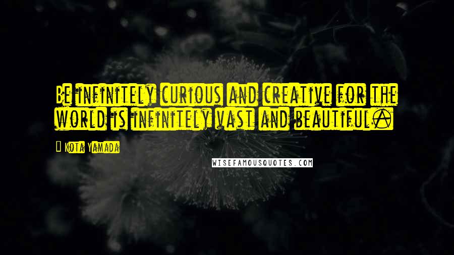 Kota Yamada Quotes: Be infinitely curious and creative for the world is infinitely vast and beautiful.