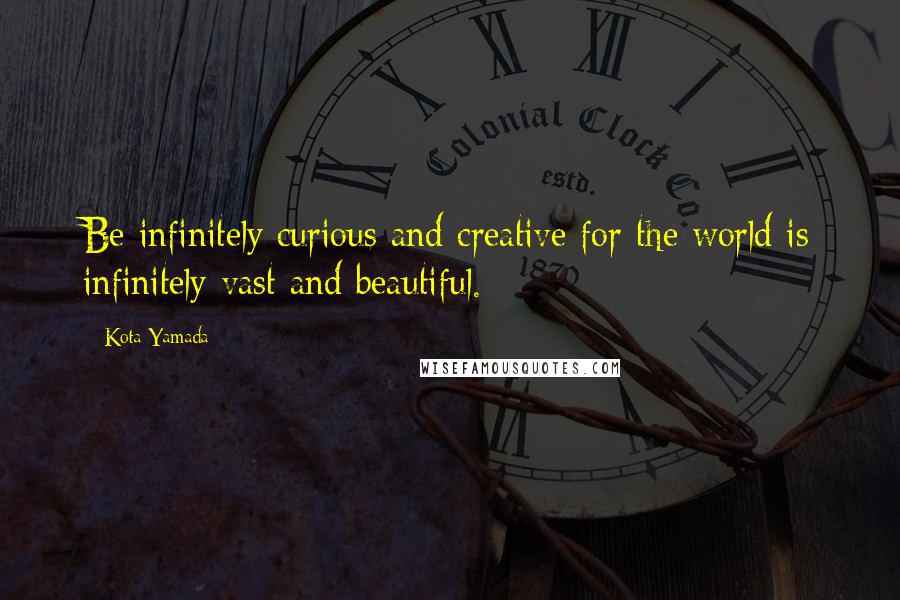 Kota Yamada Quotes: Be infinitely curious and creative for the world is infinitely vast and beautiful.