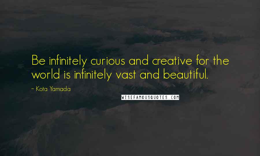 Kota Yamada Quotes: Be infinitely curious and creative for the world is infinitely vast and beautiful.