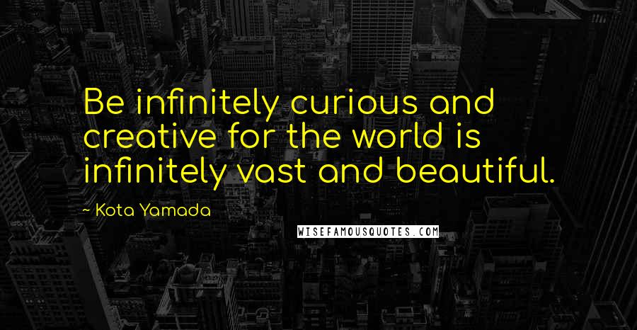 Kota Yamada Quotes: Be infinitely curious and creative for the world is infinitely vast and beautiful.