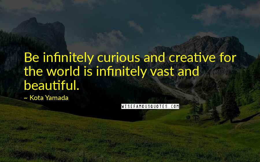 Kota Yamada Quotes: Be infinitely curious and creative for the world is infinitely vast and beautiful.