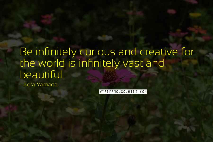 Kota Yamada Quotes: Be infinitely curious and creative for the world is infinitely vast and beautiful.