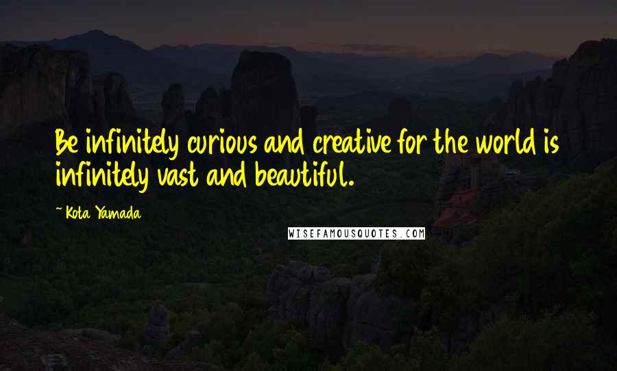 Kota Yamada Quotes: Be infinitely curious and creative for the world is infinitely vast and beautiful.