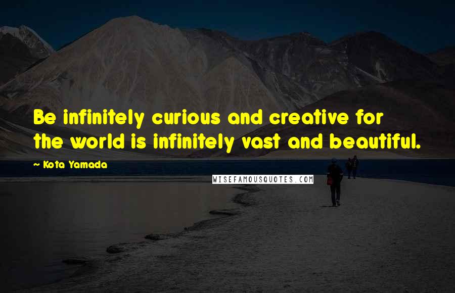 Kota Yamada Quotes: Be infinitely curious and creative for the world is infinitely vast and beautiful.