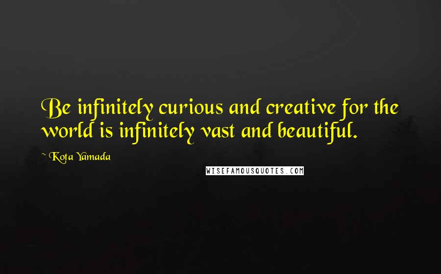 Kota Yamada Quotes: Be infinitely curious and creative for the world is infinitely vast and beautiful.