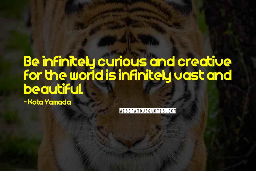 Kota Yamada Quotes: Be infinitely curious and creative for the world is infinitely vast and beautiful.