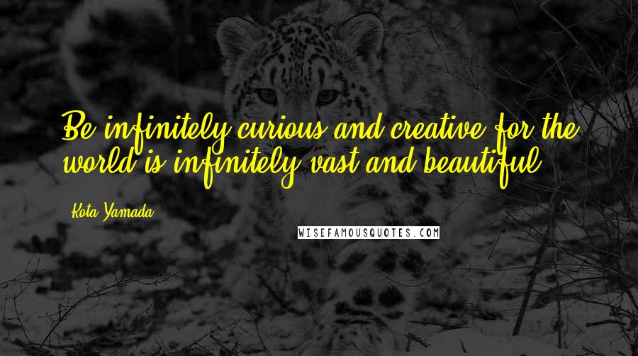 Kota Yamada Quotes: Be infinitely curious and creative for the world is infinitely vast and beautiful.