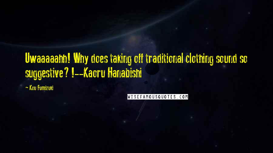 Kou Fumizuki Quotes: Uwaaaaahh! Why does taking off traditional clothing sound so suggestive?!--Kaoru Hanabishi