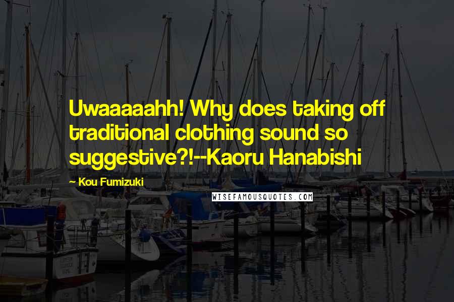 Kou Fumizuki Quotes: Uwaaaaahh! Why does taking off traditional clothing sound so suggestive?!--Kaoru Hanabishi