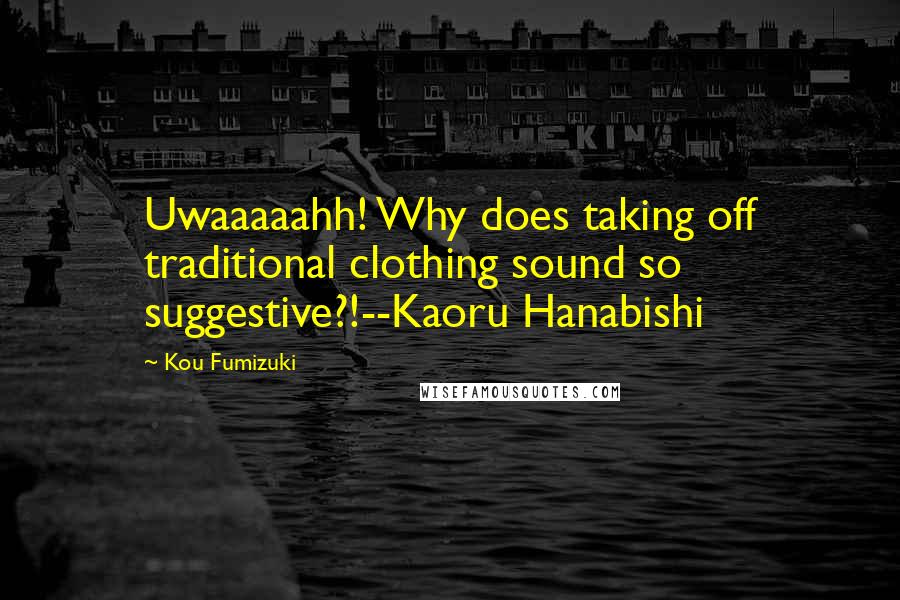 Kou Fumizuki Quotes: Uwaaaaahh! Why does taking off traditional clothing sound so suggestive?!--Kaoru Hanabishi