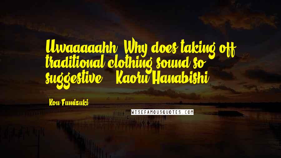 Kou Fumizuki Quotes: Uwaaaaahh! Why does taking off traditional clothing sound so suggestive?!--Kaoru Hanabishi