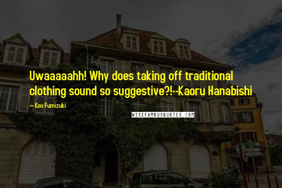 Kou Fumizuki Quotes: Uwaaaaahh! Why does taking off traditional clothing sound so suggestive?!--Kaoru Hanabishi