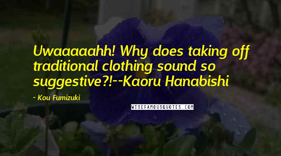 Kou Fumizuki Quotes: Uwaaaaahh! Why does taking off traditional clothing sound so suggestive?!--Kaoru Hanabishi