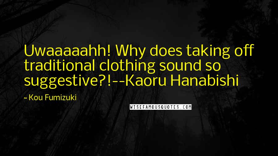 Kou Fumizuki Quotes: Uwaaaaahh! Why does taking off traditional clothing sound so suggestive?!--Kaoru Hanabishi