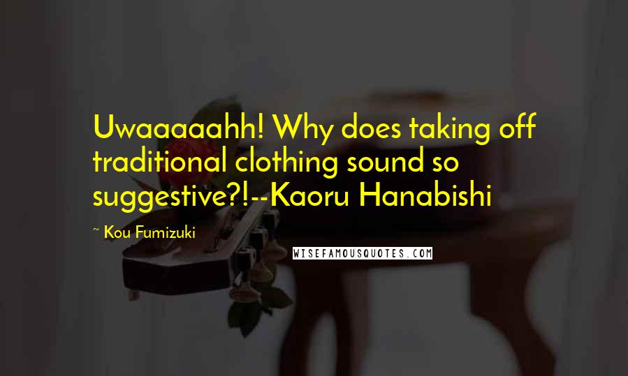 Kou Fumizuki Quotes: Uwaaaaahh! Why does taking off traditional clothing sound so suggestive?!--Kaoru Hanabishi