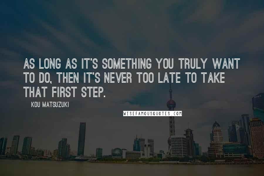 Kou Matsuzuki Quotes: As long as it's something you truly want to do, then it's never too late to take that first step.