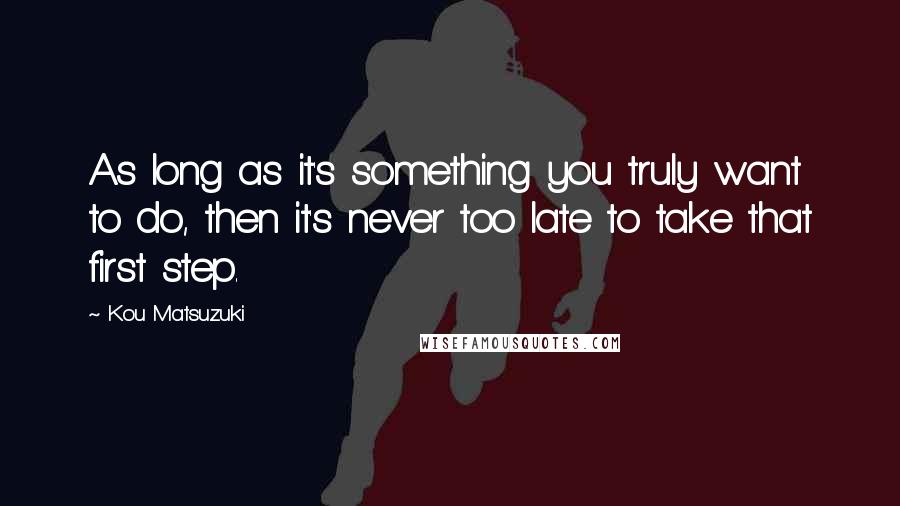 Kou Matsuzuki Quotes: As long as it's something you truly want to do, then it's never too late to take that first step.