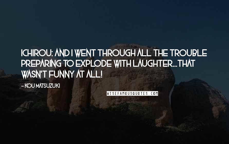Kou Matsuzuki Quotes: Ichirou: And I went through all the trouble preparing to explode with laughter...That wasn't funny at all!