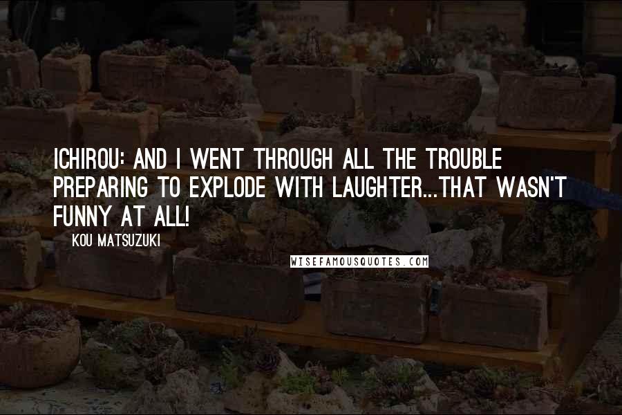 Kou Matsuzuki Quotes: Ichirou: And I went through all the trouble preparing to explode with laughter...That wasn't funny at all!