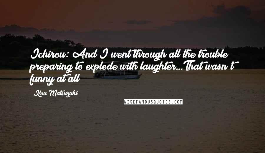 Kou Matsuzuki Quotes: Ichirou: And I went through all the trouble preparing to explode with laughter...That wasn't funny at all!