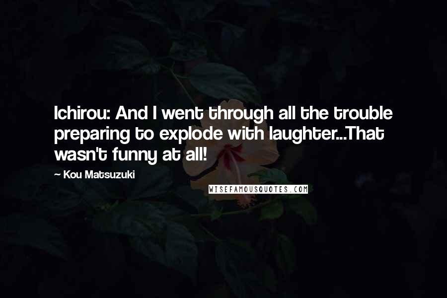 Kou Matsuzuki Quotes: Ichirou: And I went through all the trouble preparing to explode with laughter...That wasn't funny at all!