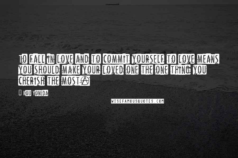 Kou Yoneda Quotes: To fall in love and to commit yourself to love means you should make your loved one the one thing you cherish the most.