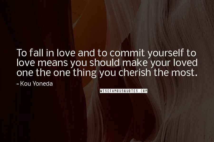 Kou Yoneda Quotes: To fall in love and to commit yourself to love means you should make your loved one the one thing you cherish the most.
