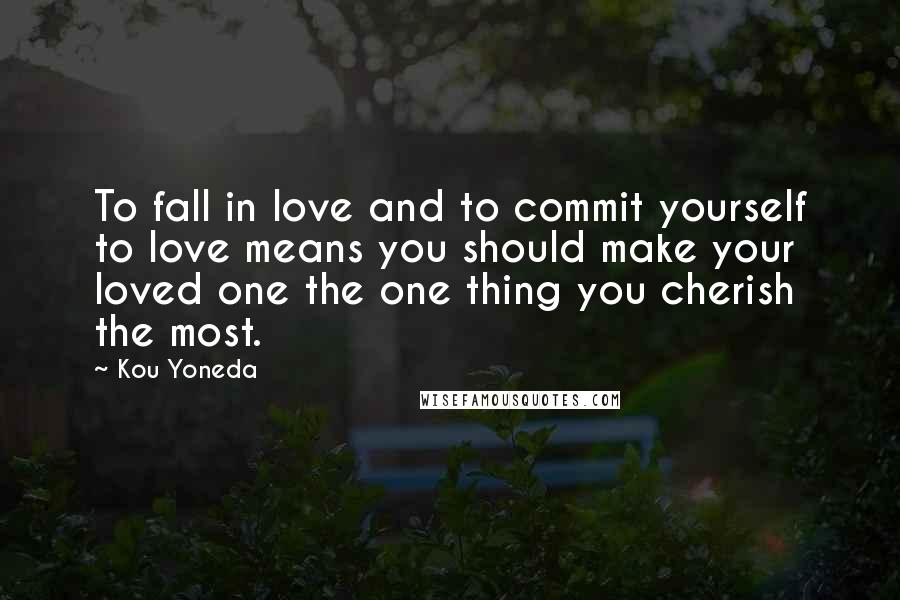 Kou Yoneda Quotes: To fall in love and to commit yourself to love means you should make your loved one the one thing you cherish the most.