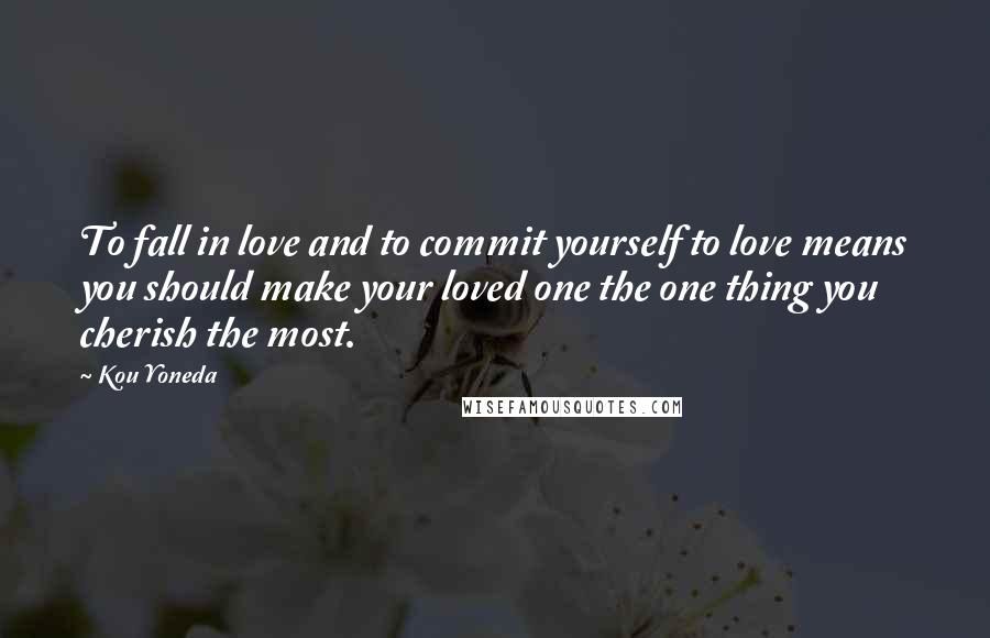 Kou Yoneda Quotes: To fall in love and to commit yourself to love means you should make your loved one the one thing you cherish the most.