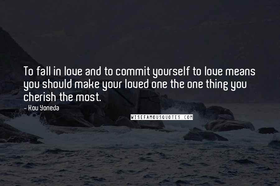 Kou Yoneda Quotes: To fall in love and to commit yourself to love means you should make your loved one the one thing you cherish the most.