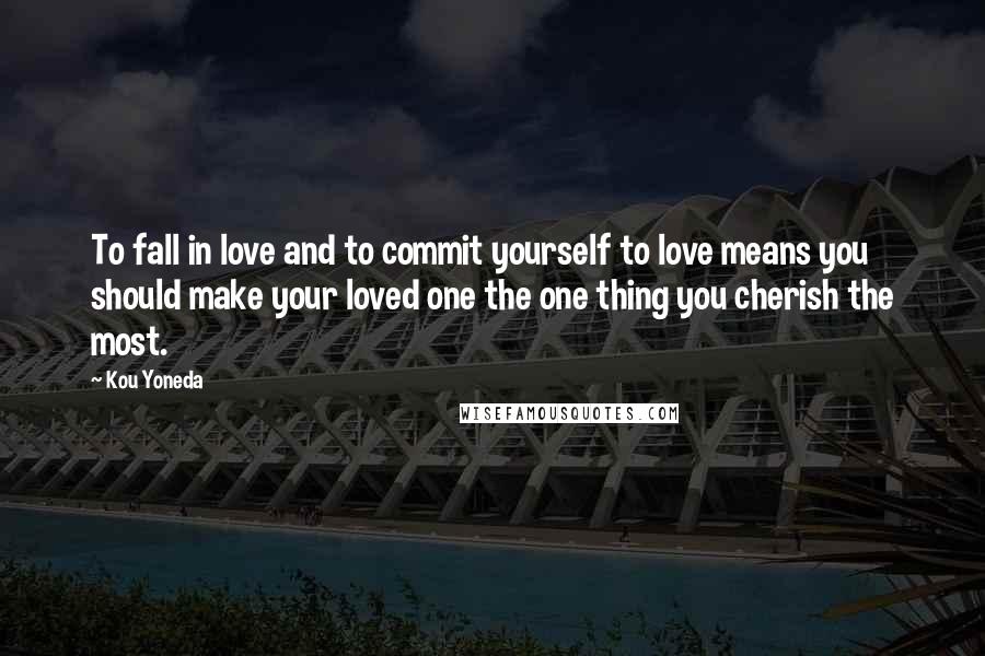 Kou Yoneda Quotes: To fall in love and to commit yourself to love means you should make your loved one the one thing you cherish the most.