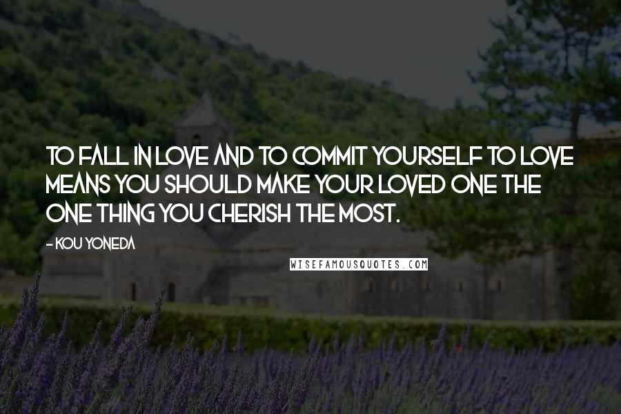 Kou Yoneda Quotes: To fall in love and to commit yourself to love means you should make your loved one the one thing you cherish the most.