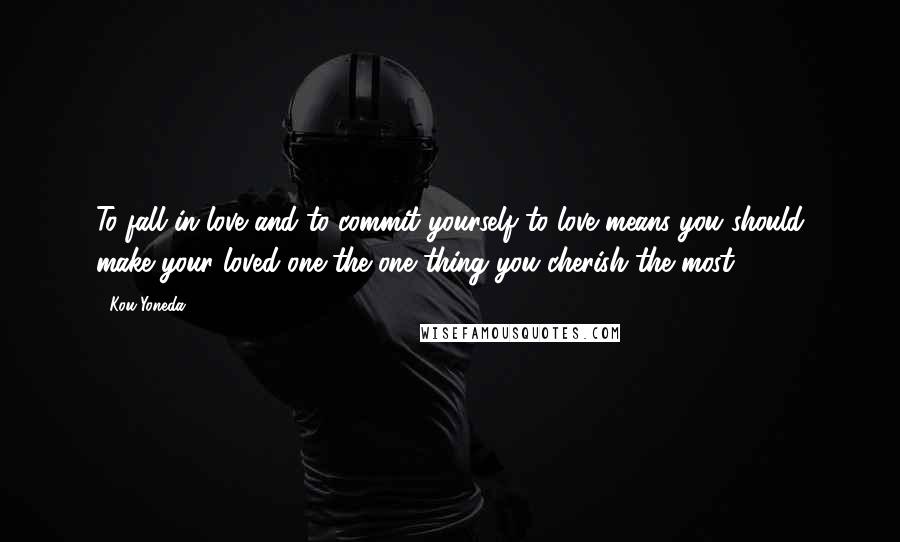 Kou Yoneda Quotes: To fall in love and to commit yourself to love means you should make your loved one the one thing you cherish the most.