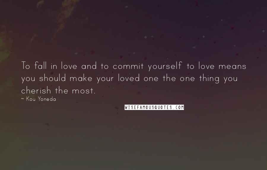 Kou Yoneda Quotes: To fall in love and to commit yourself to love means you should make your loved one the one thing you cherish the most.