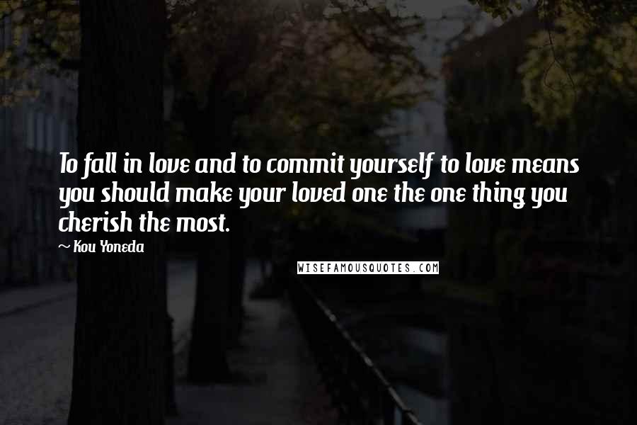 Kou Yoneda Quotes: To fall in love and to commit yourself to love means you should make your loved one the one thing you cherish the most.