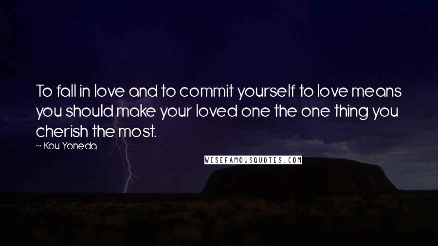 Kou Yoneda Quotes: To fall in love and to commit yourself to love means you should make your loved one the one thing you cherish the most.