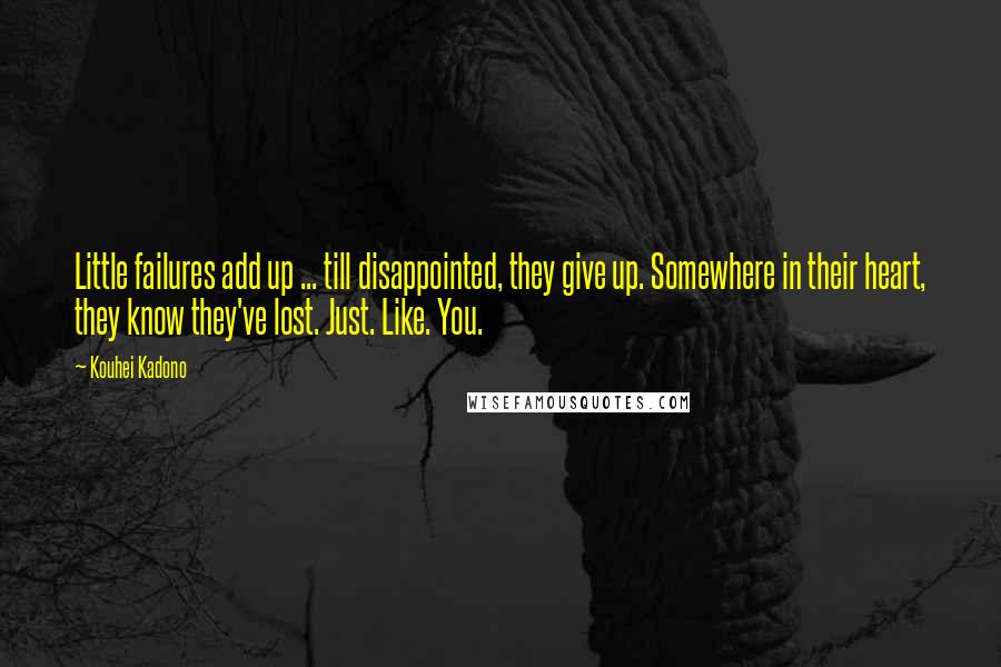 Kouhei Kadono Quotes: Little failures add up ... till disappointed, they give up. Somewhere in their heart, they know they've lost. Just. Like. You.