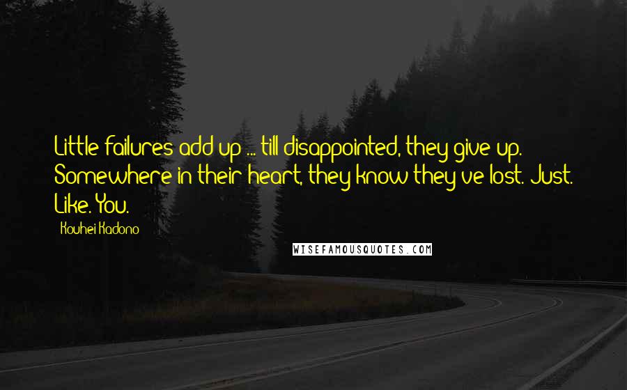 Kouhei Kadono Quotes: Little failures add up ... till disappointed, they give up. Somewhere in their heart, they know they've lost. Just. Like. You.