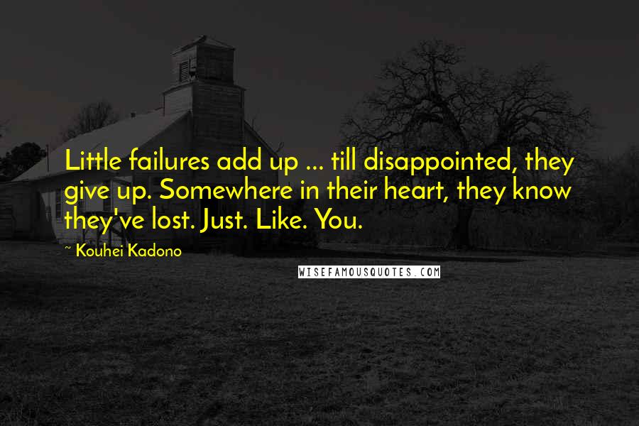 Kouhei Kadono Quotes: Little failures add up ... till disappointed, they give up. Somewhere in their heart, they know they've lost. Just. Like. You.