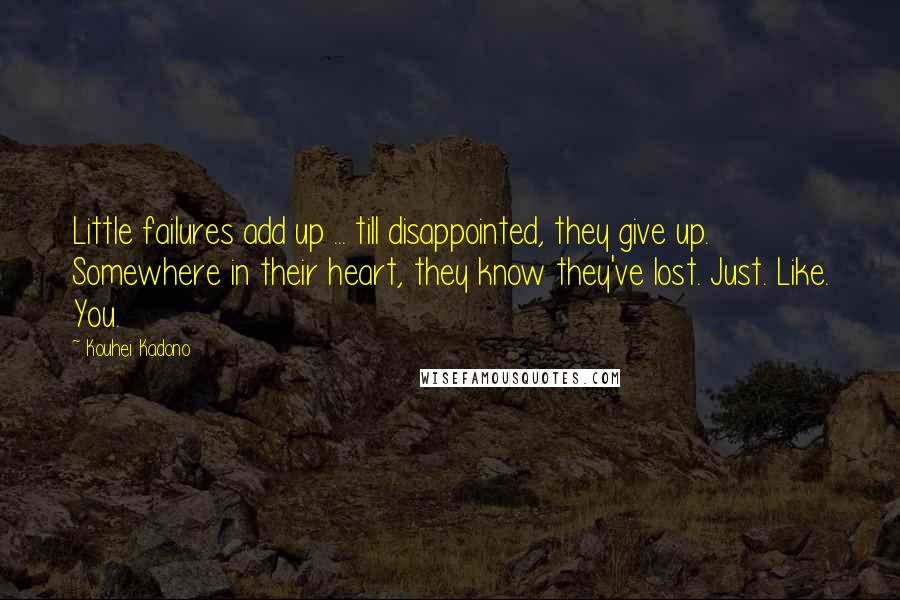 Kouhei Kadono Quotes: Little failures add up ... till disappointed, they give up. Somewhere in their heart, they know they've lost. Just. Like. You.