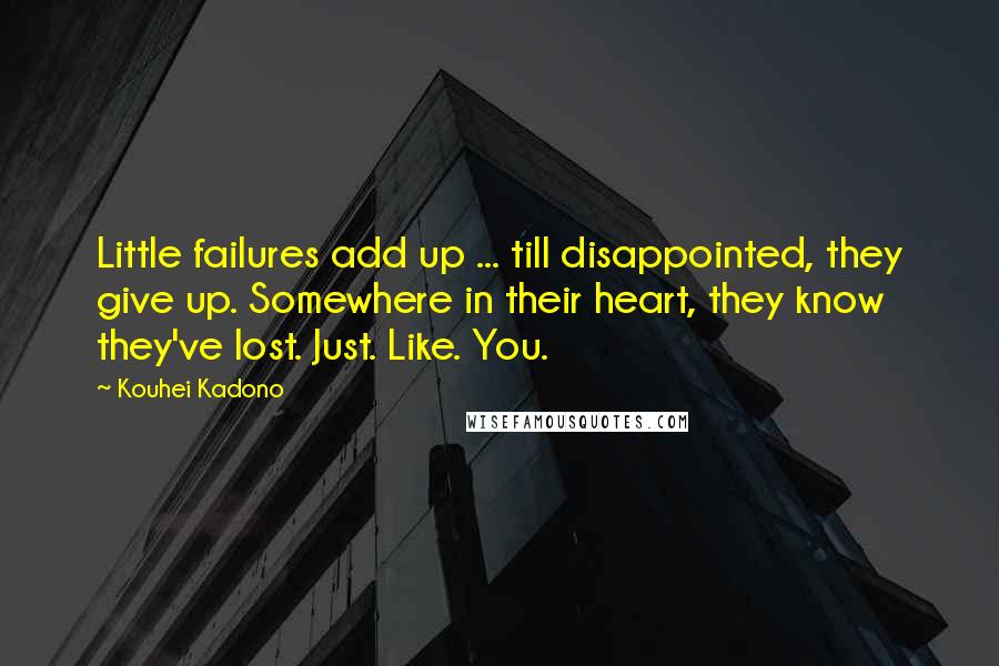 Kouhei Kadono Quotes: Little failures add up ... till disappointed, they give up. Somewhere in their heart, they know they've lost. Just. Like. You.