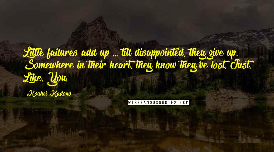 Kouhei Kadono Quotes: Little failures add up ... till disappointed, they give up. Somewhere in their heart, they know they've lost. Just. Like. You.