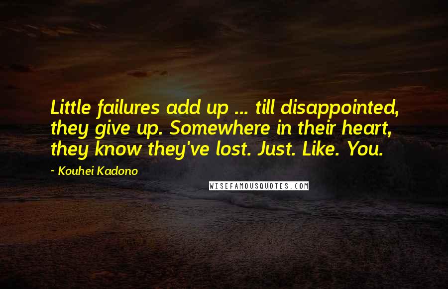Kouhei Kadono Quotes: Little failures add up ... till disappointed, they give up. Somewhere in their heart, they know they've lost. Just. Like. You.