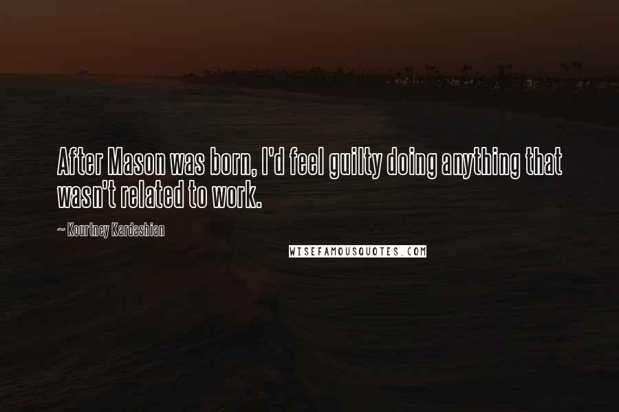 Kourtney Kardashian Quotes: After Mason was born, I'd feel guilty doing anything that wasn't related to work.