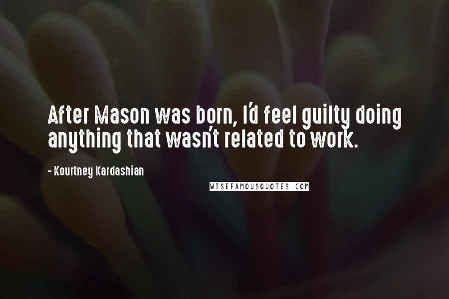 Kourtney Kardashian Quotes: After Mason was born, I'd feel guilty doing anything that wasn't related to work.