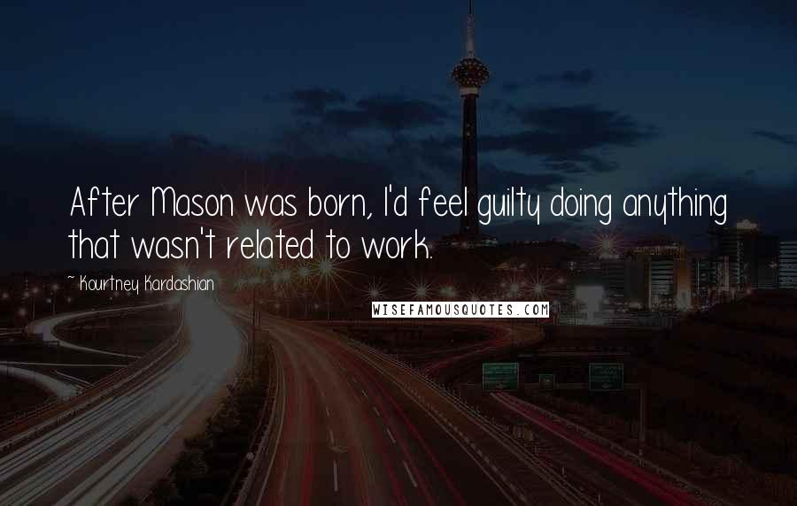 Kourtney Kardashian Quotes: After Mason was born, I'd feel guilty doing anything that wasn't related to work.
