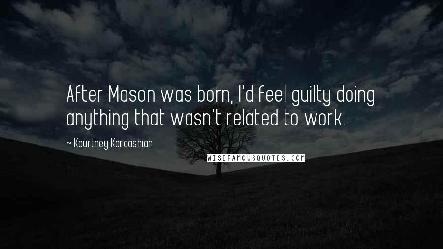 Kourtney Kardashian Quotes: After Mason was born, I'd feel guilty doing anything that wasn't related to work.