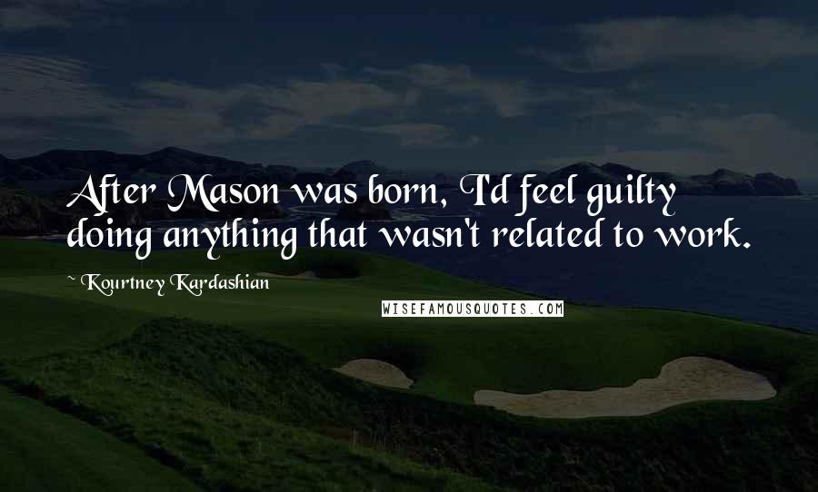 Kourtney Kardashian Quotes: After Mason was born, I'd feel guilty doing anything that wasn't related to work.
