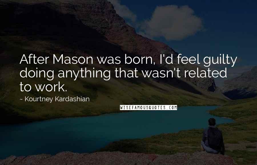 Kourtney Kardashian Quotes: After Mason was born, I'd feel guilty doing anything that wasn't related to work.