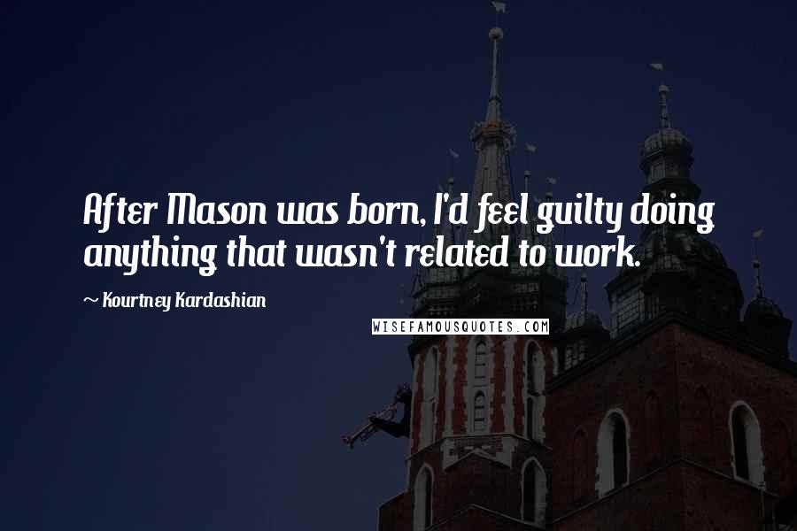 Kourtney Kardashian Quotes: After Mason was born, I'd feel guilty doing anything that wasn't related to work.